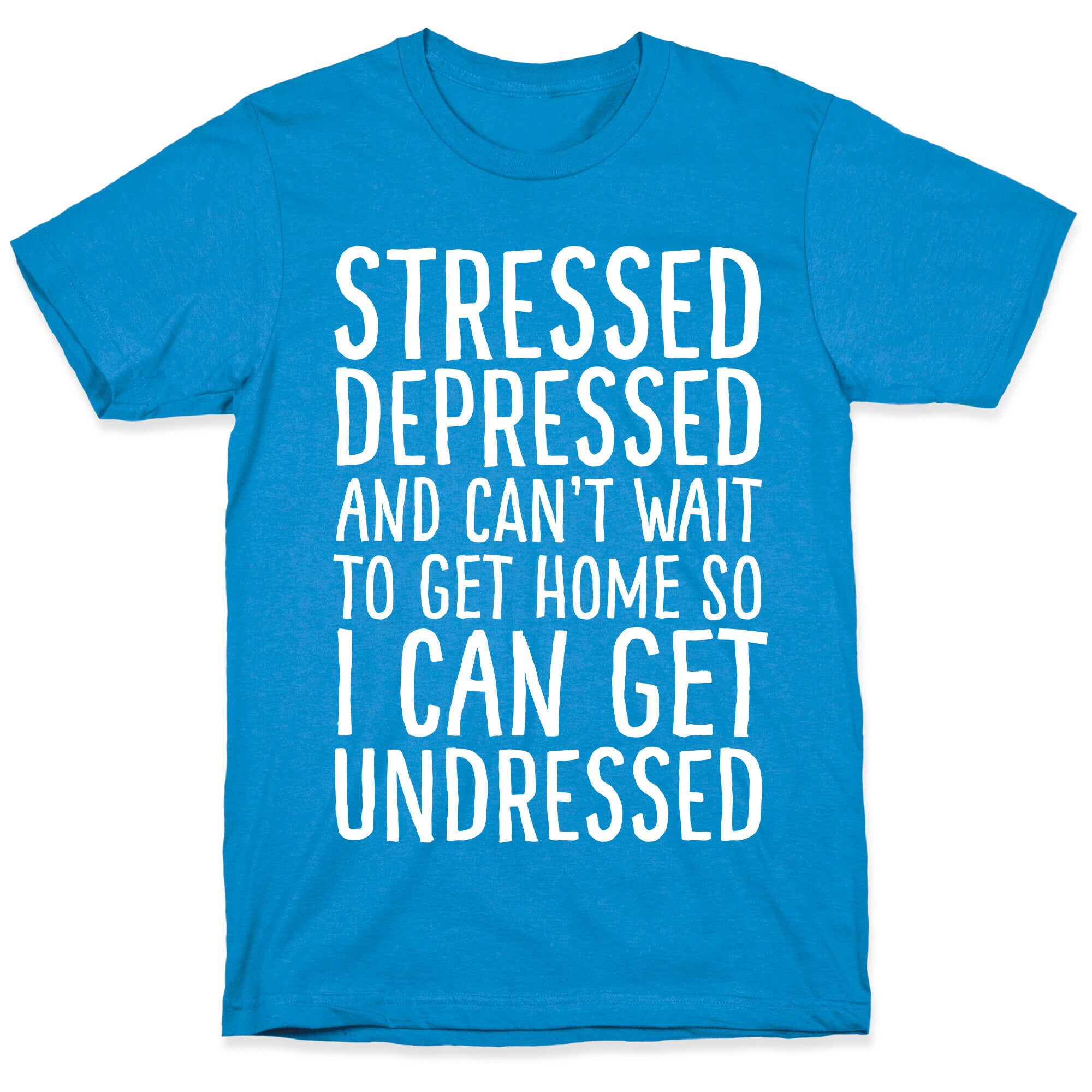 Stressed, Depressed, And Can't Wait To Get Home So I Can Get Undressed T-Shirt